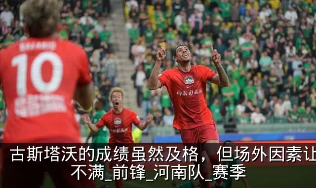古斯塔沃的成绩虽然及格，但场外因素让球迷不满_前锋_河南队_赛季