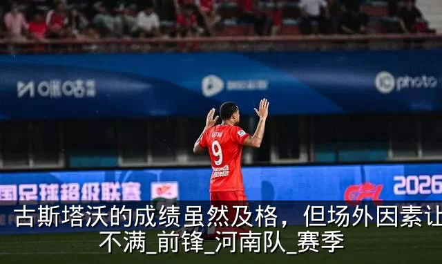 古斯塔沃的成绩虽然及格，但场外因素让球迷不满_前锋_河南队_赛季