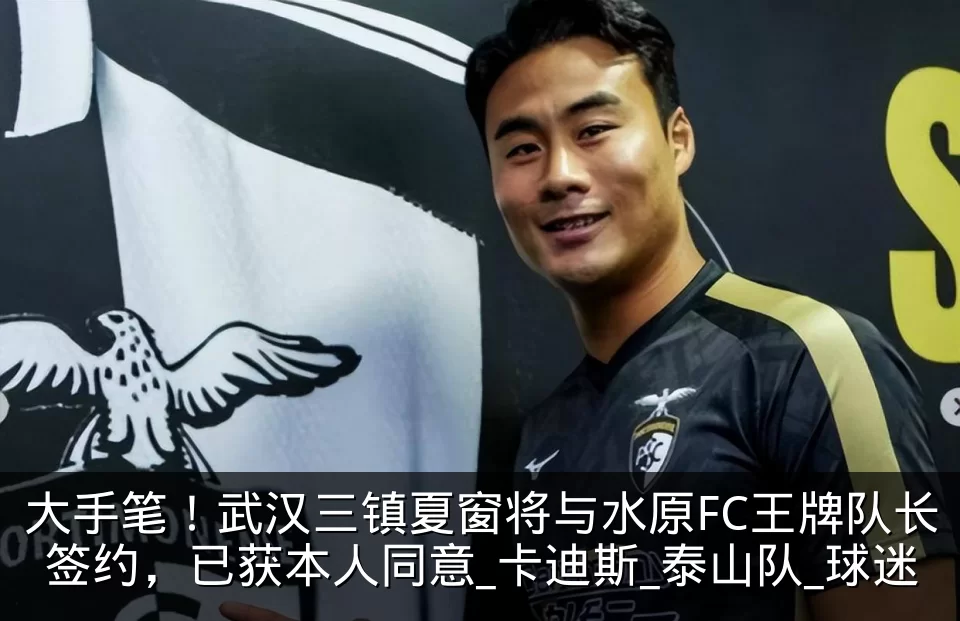 大手笔！武汉三镇夏窗将与水原FC王牌队长签约，已获本人同意_卡迪斯_泰山队_球迷