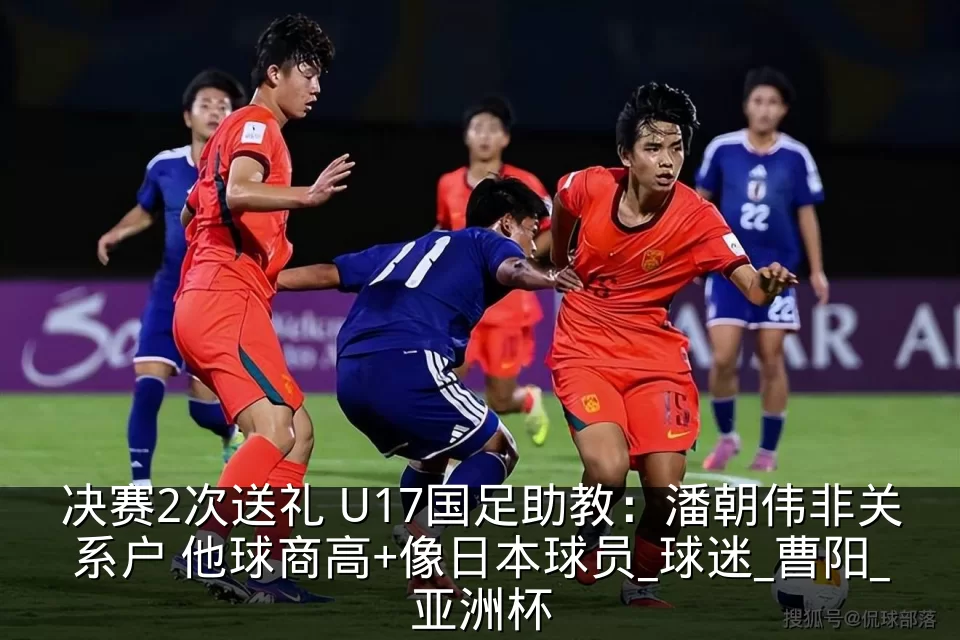 决赛2次送礼 U17国足助教:潘朝伟非关系户 他球商高+像日本球员_球迷_曹阳_亚洲杯